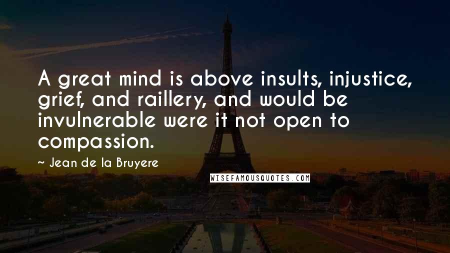 Jean De La Bruyere Quotes: A great mind is above insults, injustice, grief, and raillery, and would be invulnerable were it not open to compassion.
