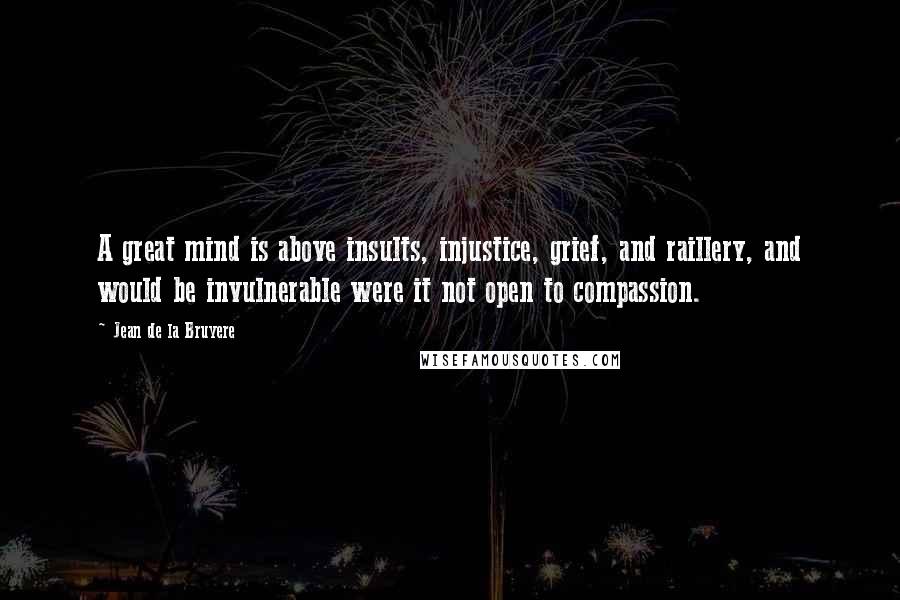 Jean De La Bruyere Quotes: A great mind is above insults, injustice, grief, and raillery, and would be invulnerable were it not open to compassion.
