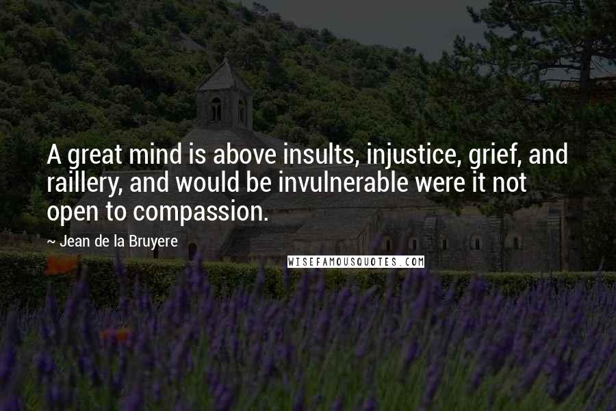 Jean De La Bruyere Quotes: A great mind is above insults, injustice, grief, and raillery, and would be invulnerable were it not open to compassion.