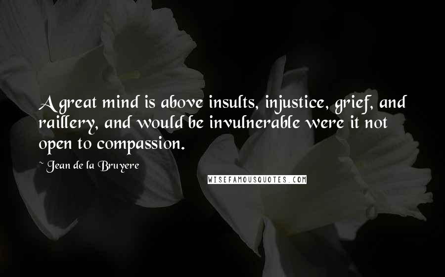 Jean De La Bruyere Quotes: A great mind is above insults, injustice, grief, and raillery, and would be invulnerable were it not open to compassion.