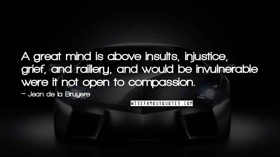 Jean De La Bruyere Quotes: A great mind is above insults, injustice, grief, and raillery, and would be invulnerable were it not open to compassion.