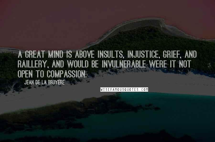 Jean De La Bruyere Quotes: A great mind is above insults, injustice, grief, and raillery, and would be invulnerable were it not open to compassion.