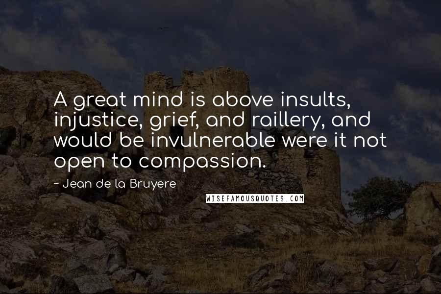 Jean De La Bruyere Quotes: A great mind is above insults, injustice, grief, and raillery, and would be invulnerable were it not open to compassion.