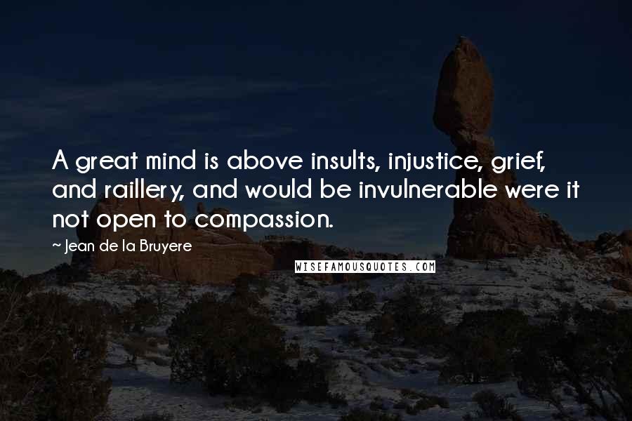 Jean De La Bruyere Quotes: A great mind is above insults, injustice, grief, and raillery, and would be invulnerable were it not open to compassion.