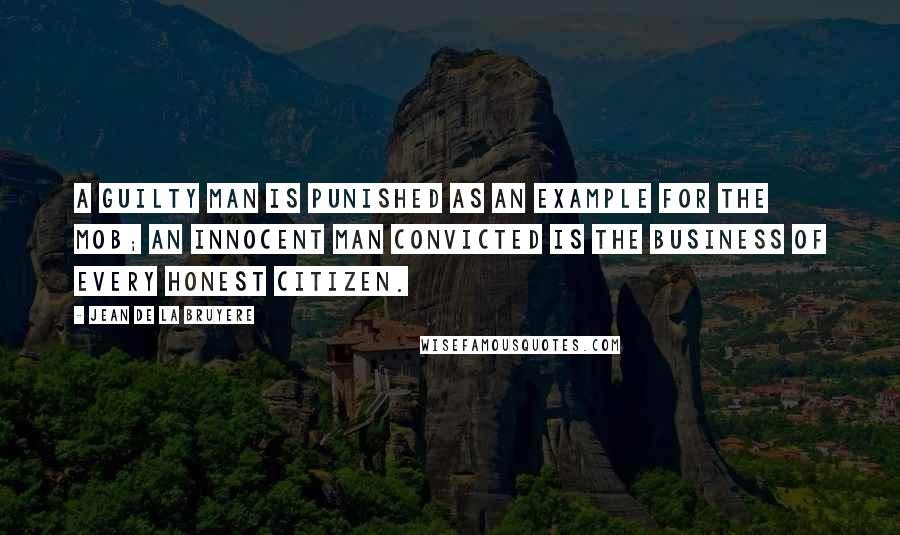 Jean De La Bruyere Quotes: A guilty man is punished as an example for the mob; an innocent man convicted is the business of every honest citizen.