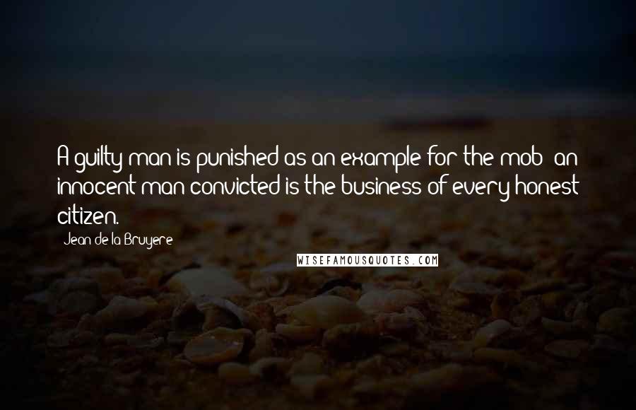 Jean De La Bruyere Quotes: A guilty man is punished as an example for the mob; an innocent man convicted is the business of every honest citizen.