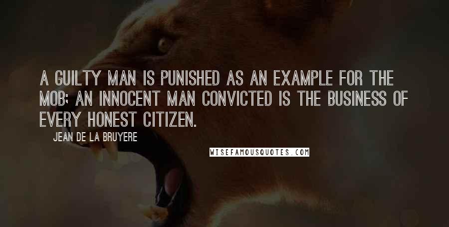 Jean De La Bruyere Quotes: A guilty man is punished as an example for the mob; an innocent man convicted is the business of every honest citizen.