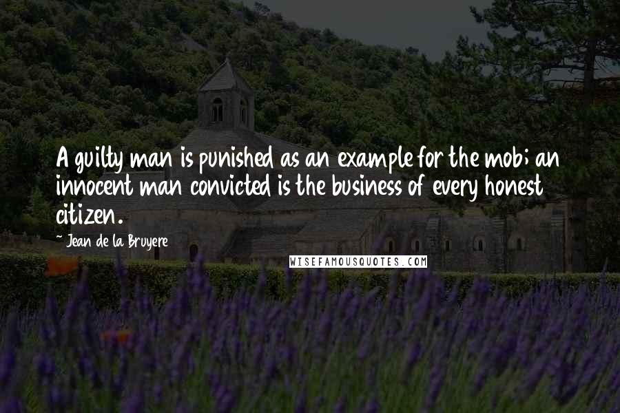 Jean De La Bruyere Quotes: A guilty man is punished as an example for the mob; an innocent man convicted is the business of every honest citizen.