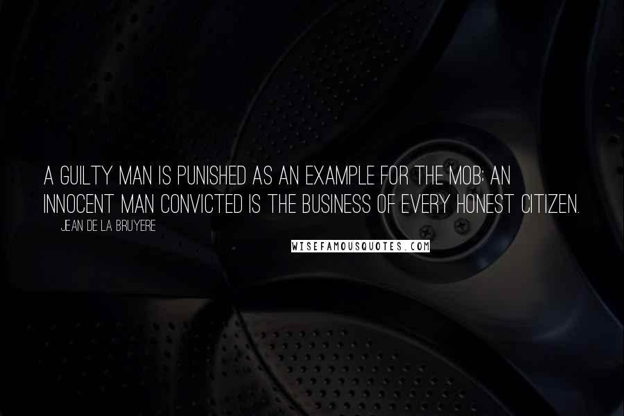 Jean De La Bruyere Quotes: A guilty man is punished as an example for the mob; an innocent man convicted is the business of every honest citizen.