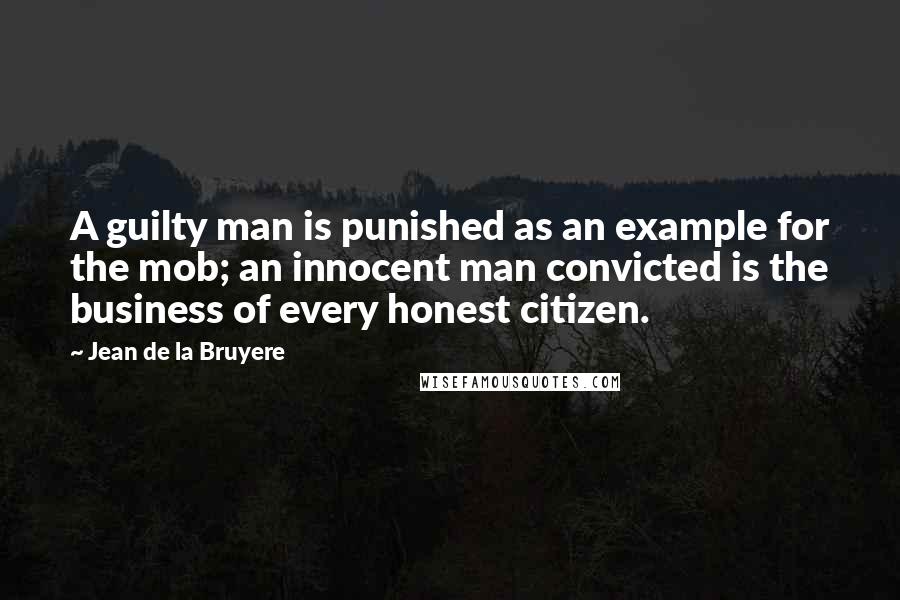 Jean De La Bruyere Quotes: A guilty man is punished as an example for the mob; an innocent man convicted is the business of every honest citizen.