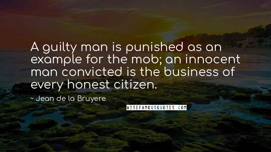 Jean De La Bruyere Quotes: A guilty man is punished as an example for the mob; an innocent man convicted is the business of every honest citizen.