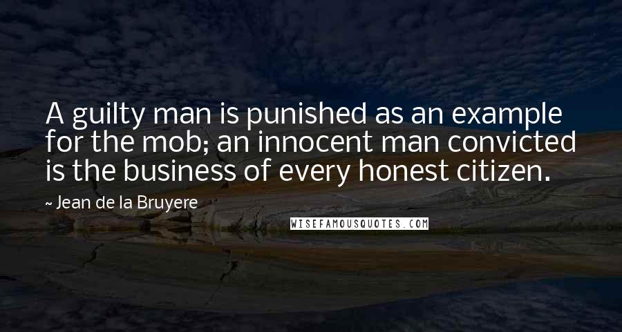 Jean De La Bruyere Quotes: A guilty man is punished as an example for the mob; an innocent man convicted is the business of every honest citizen.