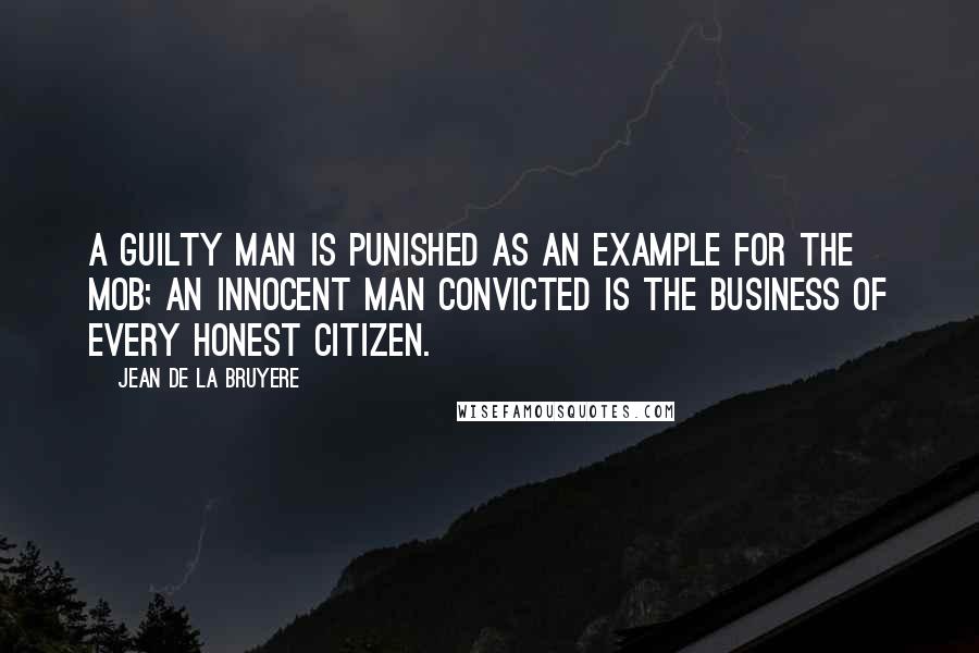 Jean De La Bruyere Quotes: A guilty man is punished as an example for the mob; an innocent man convicted is the business of every honest citizen.