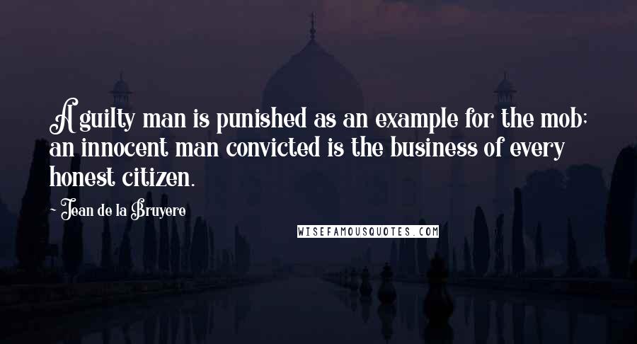 Jean De La Bruyere Quotes: A guilty man is punished as an example for the mob; an innocent man convicted is the business of every honest citizen.