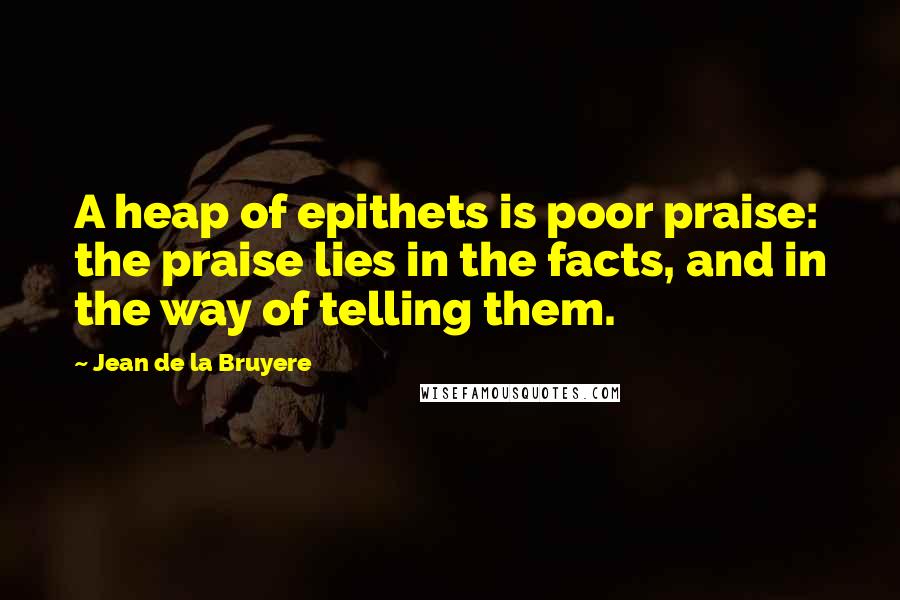 Jean De La Bruyere Quotes: A heap of epithets is poor praise: the praise lies in the facts, and in the way of telling them.