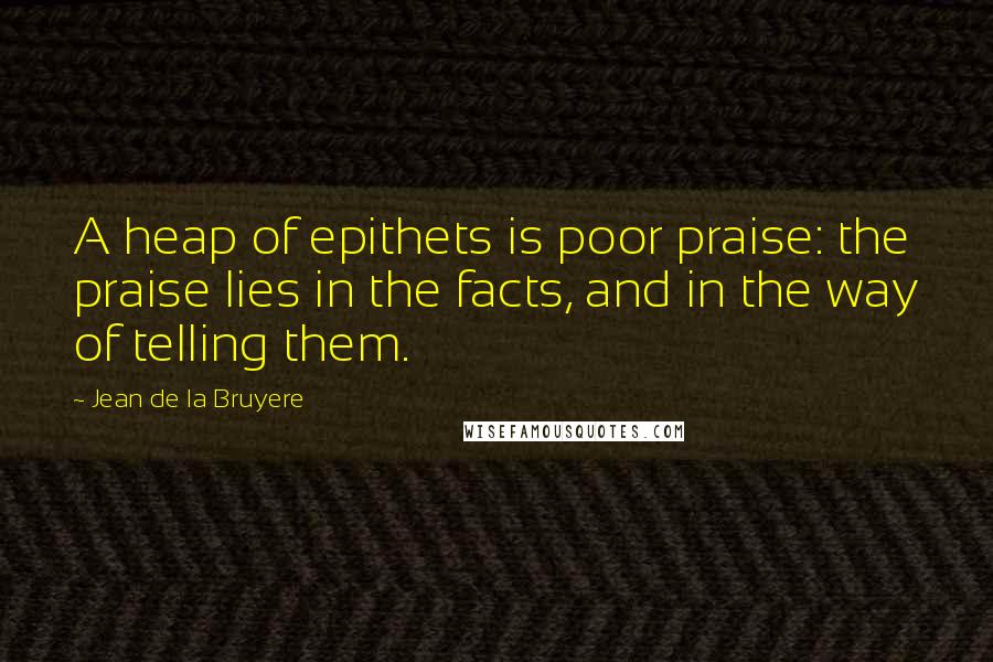 Jean De La Bruyere Quotes: A heap of epithets is poor praise: the praise lies in the facts, and in the way of telling them.