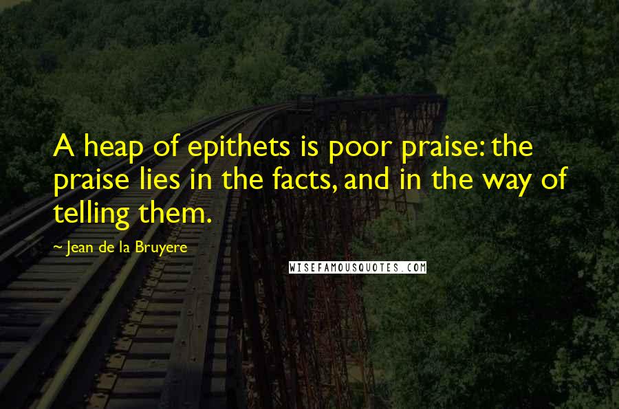 Jean De La Bruyere Quotes: A heap of epithets is poor praise: the praise lies in the facts, and in the way of telling them.