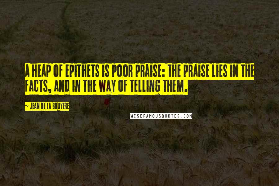 Jean De La Bruyere Quotes: A heap of epithets is poor praise: the praise lies in the facts, and in the way of telling them.