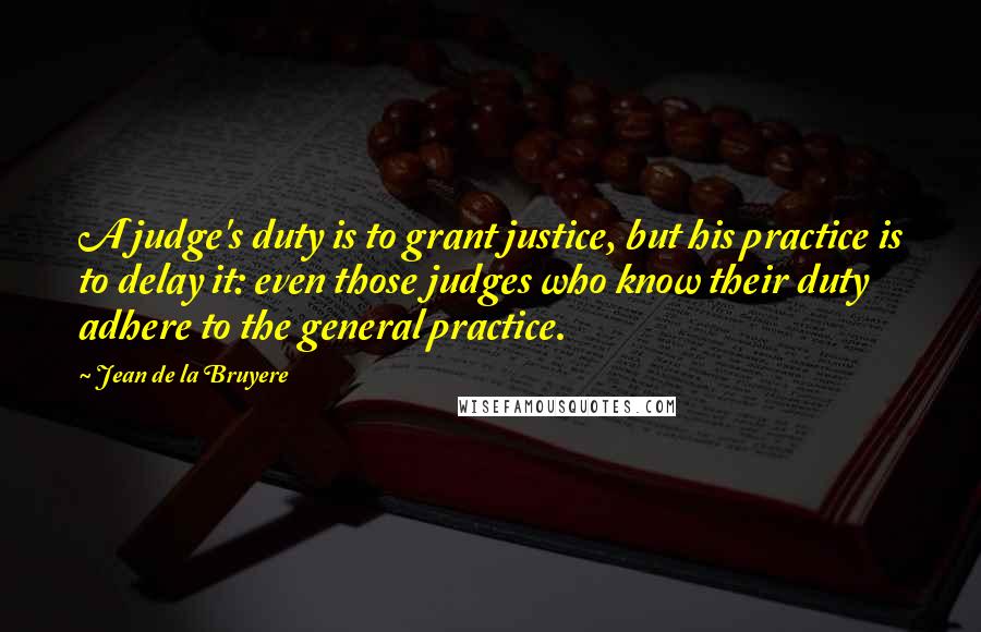 Jean De La Bruyere Quotes: A judge's duty is to grant justice, but his practice is to delay it: even those judges who know their duty adhere to the general practice.