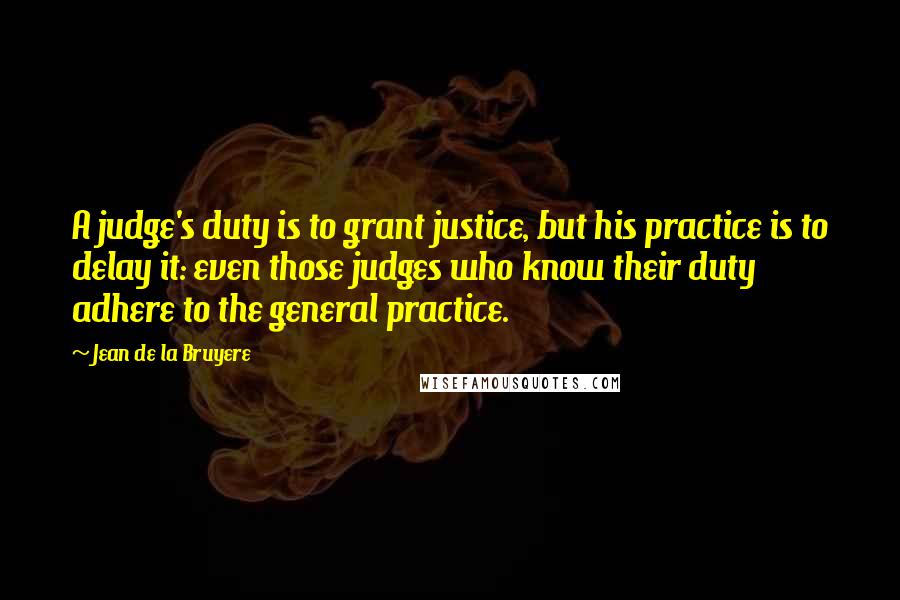 Jean De La Bruyere Quotes: A judge's duty is to grant justice, but his practice is to delay it: even those judges who know their duty adhere to the general practice.