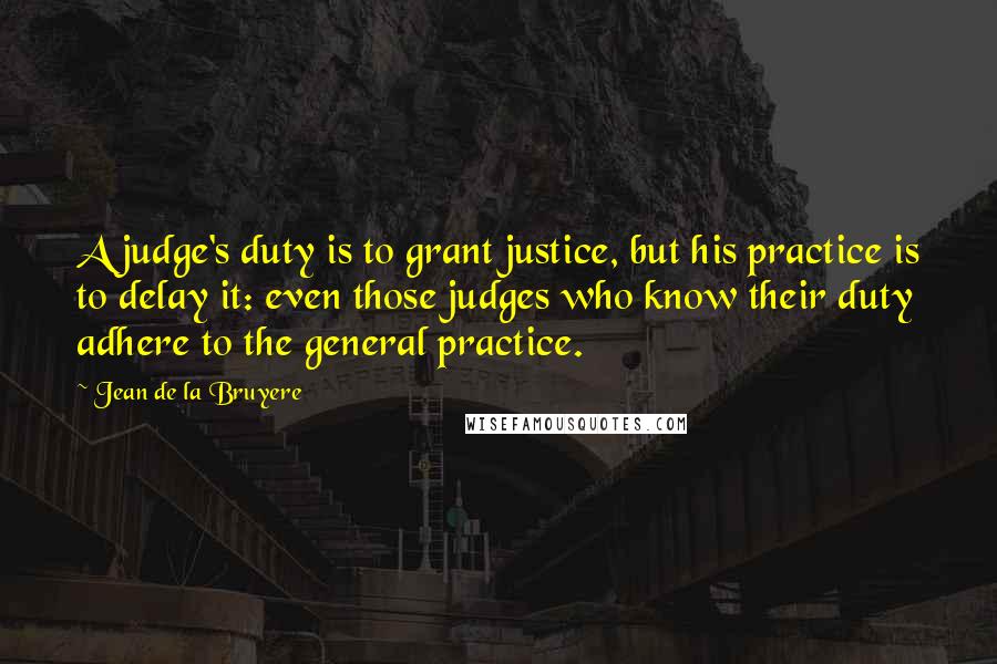 Jean De La Bruyere Quotes: A judge's duty is to grant justice, but his practice is to delay it: even those judges who know their duty adhere to the general practice.