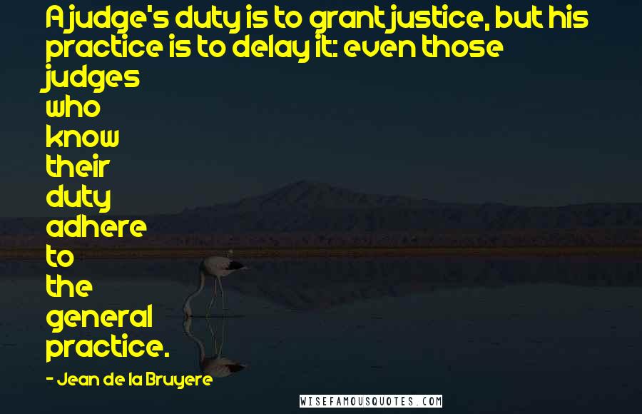 Jean De La Bruyere Quotes: A judge's duty is to grant justice, but his practice is to delay it: even those judges who know their duty adhere to the general practice.