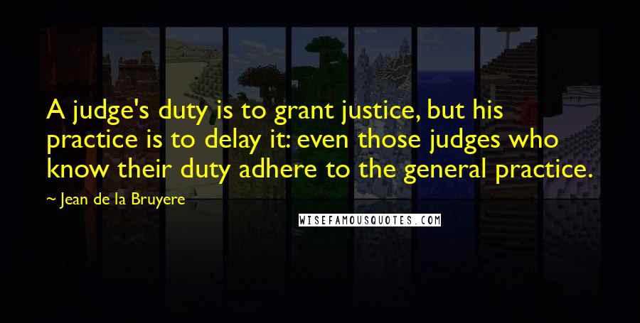 Jean De La Bruyere Quotes: A judge's duty is to grant justice, but his practice is to delay it: even those judges who know their duty adhere to the general practice.