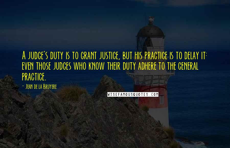 Jean De La Bruyere Quotes: A judge's duty is to grant justice, but his practice is to delay it: even those judges who know their duty adhere to the general practice.