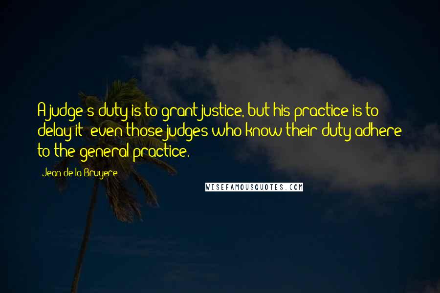 Jean De La Bruyere Quotes: A judge's duty is to grant justice, but his practice is to delay it: even those judges who know their duty adhere to the general practice.