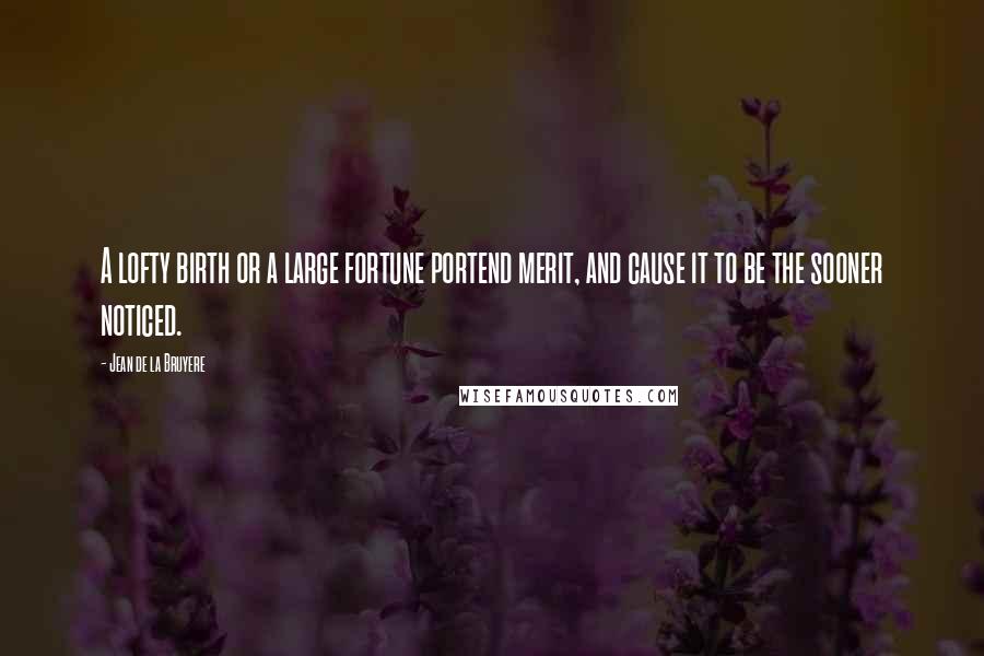 Jean De La Bruyere Quotes: A lofty birth or a large fortune portend merit, and cause it to be the sooner noticed.