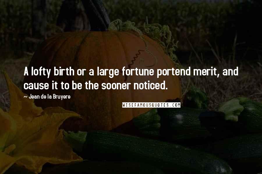 Jean De La Bruyere Quotes: A lofty birth or a large fortune portend merit, and cause it to be the sooner noticed.