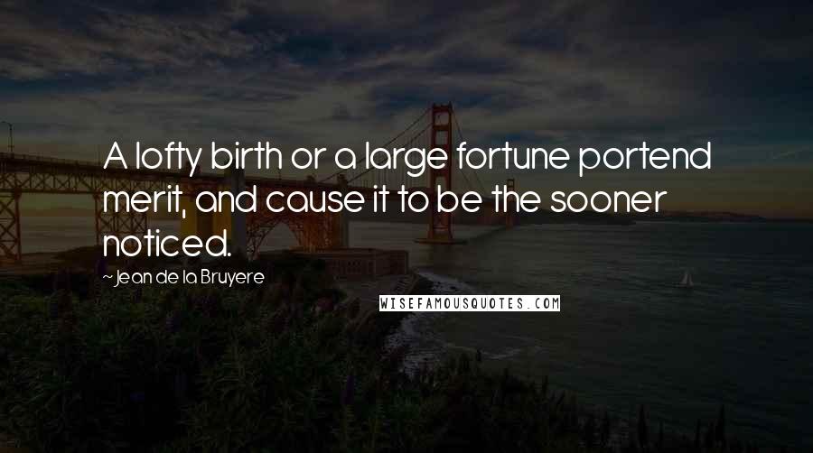 Jean De La Bruyere Quotes: A lofty birth or a large fortune portend merit, and cause it to be the sooner noticed.