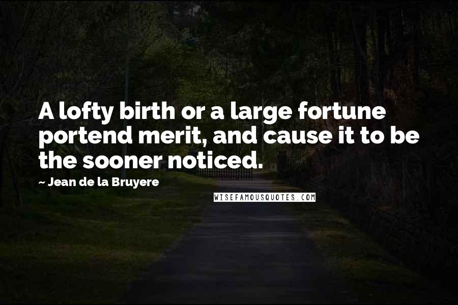 Jean De La Bruyere Quotes: A lofty birth or a large fortune portend merit, and cause it to be the sooner noticed.