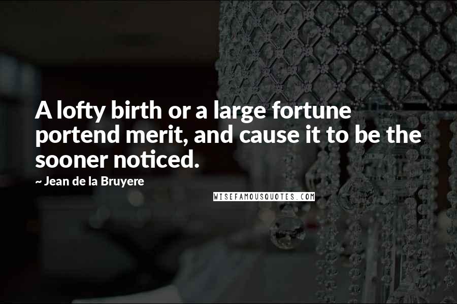 Jean De La Bruyere Quotes: A lofty birth or a large fortune portend merit, and cause it to be the sooner noticed.