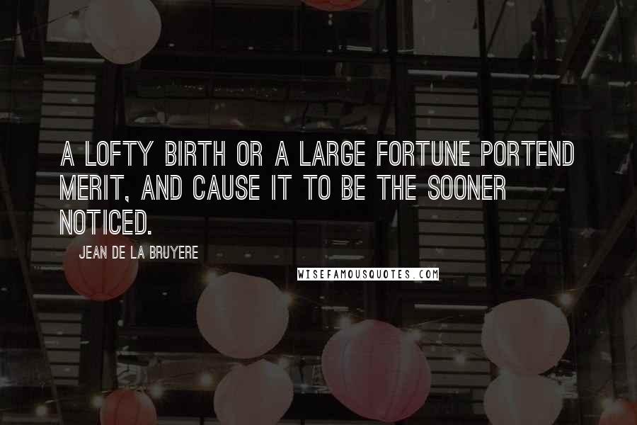 Jean De La Bruyere Quotes: A lofty birth or a large fortune portend merit, and cause it to be the sooner noticed.