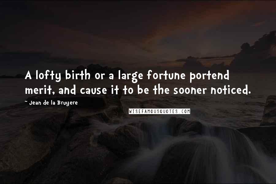 Jean De La Bruyere Quotes: A lofty birth or a large fortune portend merit, and cause it to be the sooner noticed.