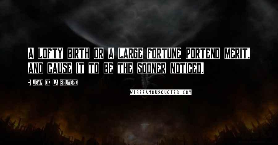 Jean De La Bruyere Quotes: A lofty birth or a large fortune portend merit, and cause it to be the sooner noticed.