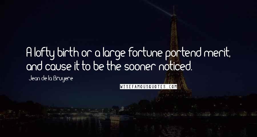 Jean De La Bruyere Quotes: A lofty birth or a large fortune portend merit, and cause it to be the sooner noticed.