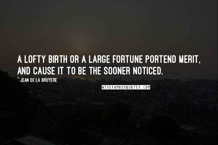 Jean De La Bruyere Quotes: A lofty birth or a large fortune portend merit, and cause it to be the sooner noticed.