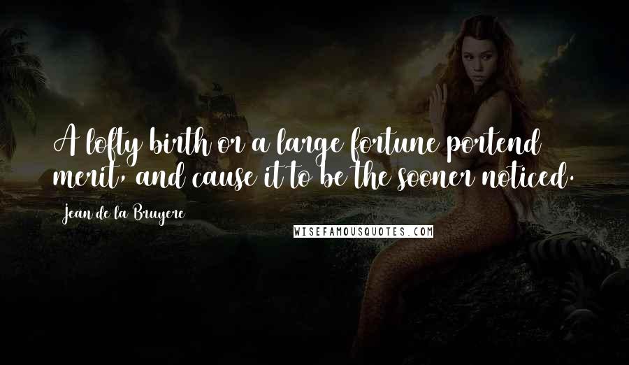 Jean De La Bruyere Quotes: A lofty birth or a large fortune portend merit, and cause it to be the sooner noticed.