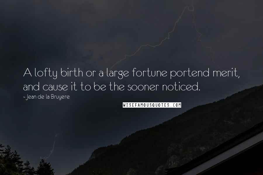 Jean De La Bruyere Quotes: A lofty birth or a large fortune portend merit, and cause it to be the sooner noticed.