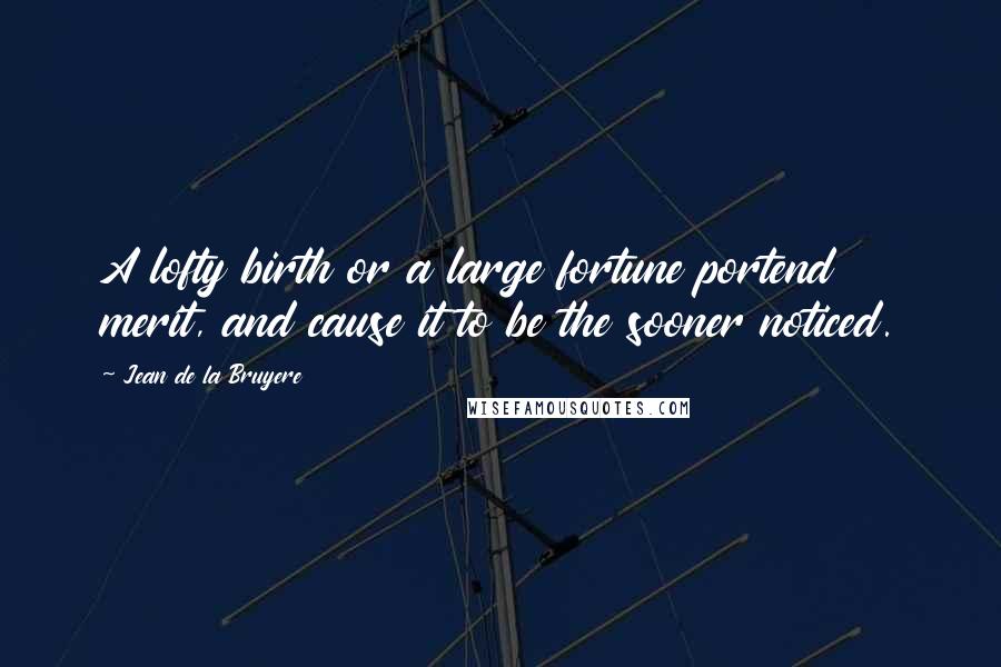 Jean De La Bruyere Quotes: A lofty birth or a large fortune portend merit, and cause it to be the sooner noticed.