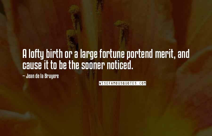 Jean De La Bruyere Quotes: A lofty birth or a large fortune portend merit, and cause it to be the sooner noticed.