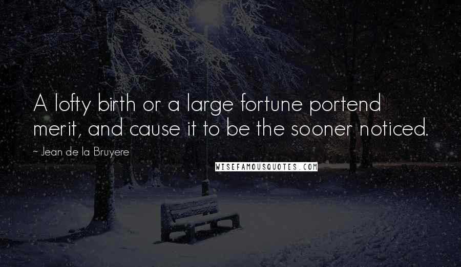 Jean De La Bruyere Quotes: A lofty birth or a large fortune portend merit, and cause it to be the sooner noticed.