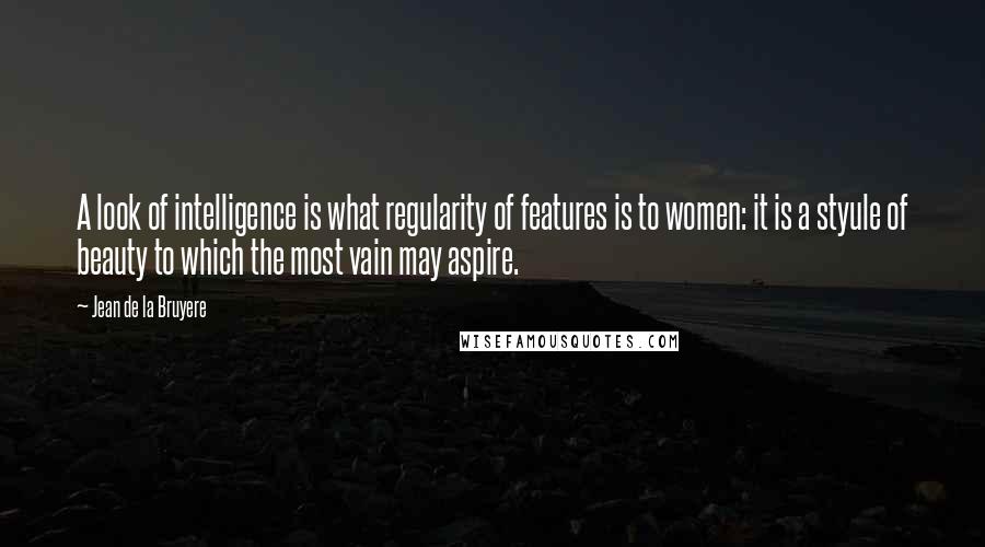 Jean De La Bruyere Quotes: A look of intelligence is what regularity of features is to women: it is a styule of beauty to which the most vain may aspire.