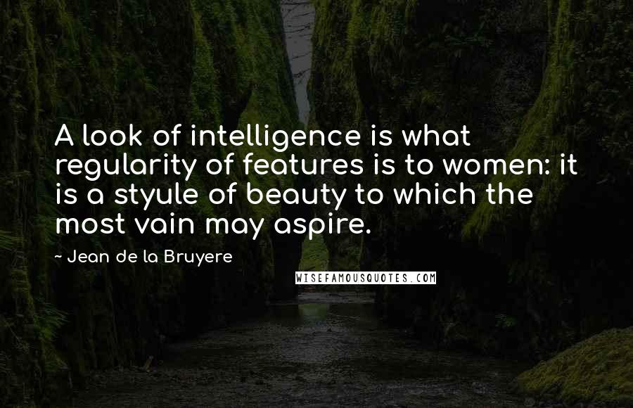 Jean De La Bruyere Quotes: A look of intelligence is what regularity of features is to women: it is a styule of beauty to which the most vain may aspire.