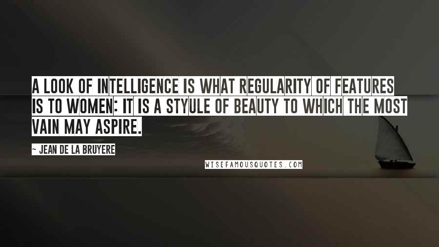 Jean De La Bruyere Quotes: A look of intelligence is what regularity of features is to women: it is a styule of beauty to which the most vain may aspire.