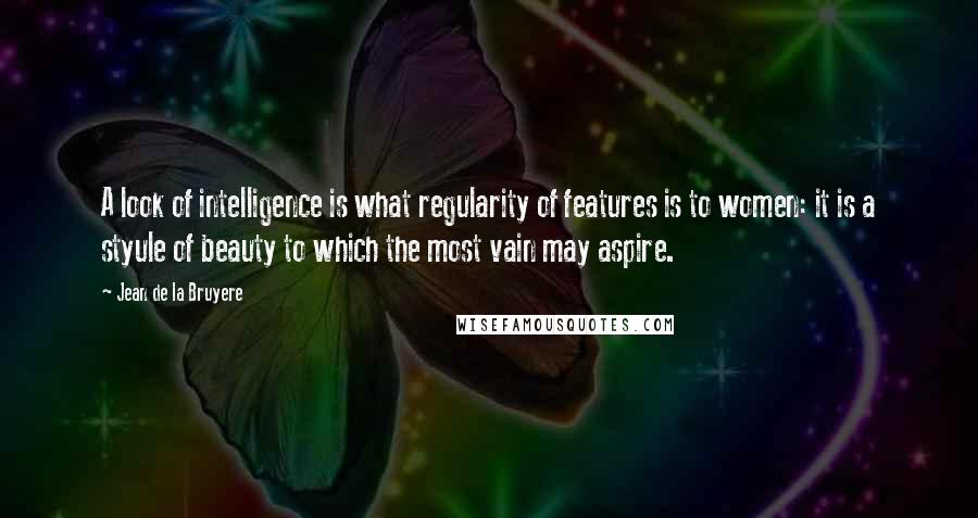 Jean De La Bruyere Quotes: A look of intelligence is what regularity of features is to women: it is a styule of beauty to which the most vain may aspire.