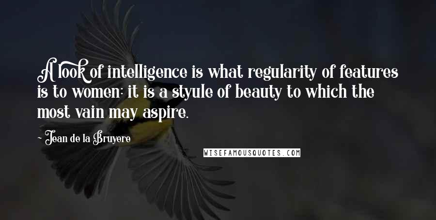 Jean De La Bruyere Quotes: A look of intelligence is what regularity of features is to women: it is a styule of beauty to which the most vain may aspire.