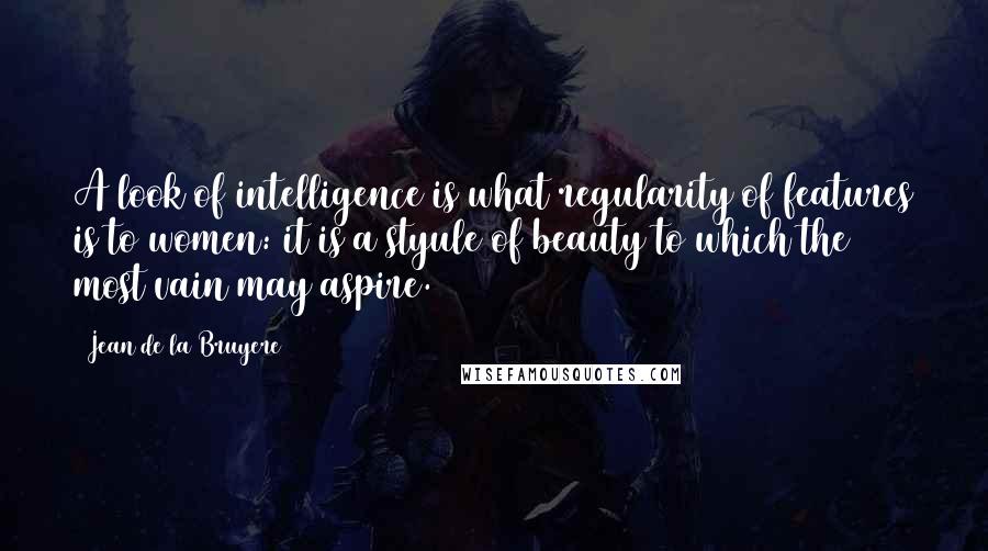 Jean De La Bruyere Quotes: A look of intelligence is what regularity of features is to women: it is a styule of beauty to which the most vain may aspire.